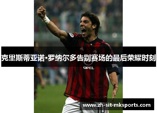 克里斯蒂亚诺·罗纳尔多告别赛场的最后荣耀时刻