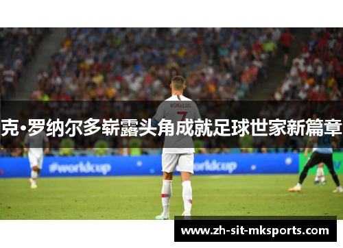 克·罗纳尔多崭露头角成就足球世家新篇章