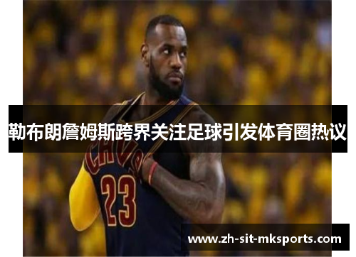 勒布朗詹姆斯跨界关注足球引发体育圈热议