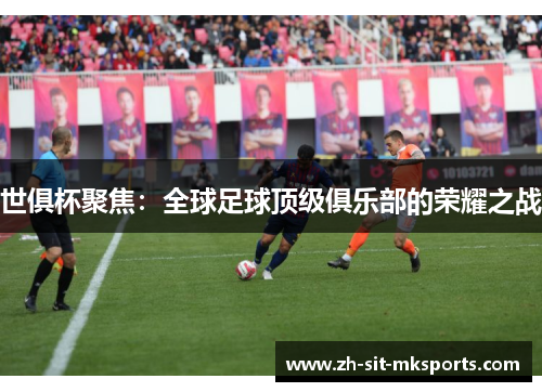 世俱杯聚焦：全球足球顶级俱乐部的荣耀之战