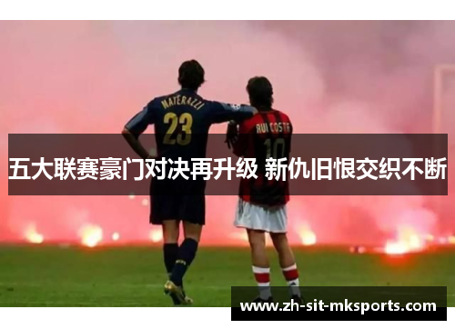 五大联赛豪门对决再升级 新仇旧恨交织不断