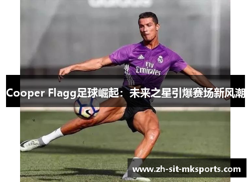 Cooper Flagg足球崛起：未来之星引爆赛场新风潮