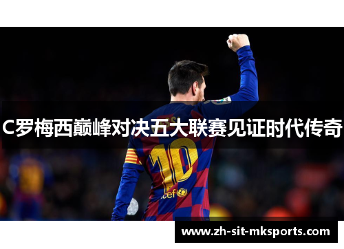 C罗梅西巅峰对决五大联赛见证时代传奇