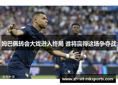 姆巴佩转会大戏进入终局 谁将赢得这场争夺战