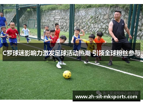 C罗球迷影响力激发足球活动热潮 引领全球粉丝参与