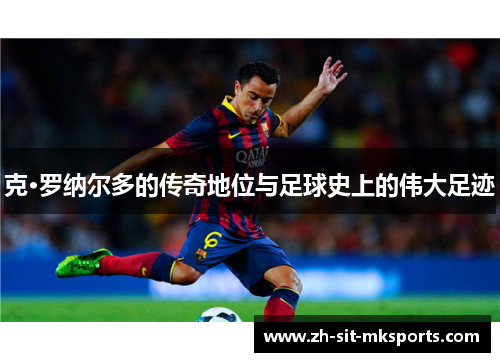 克·罗纳尔多的传奇地位与足球史上的伟大足迹
