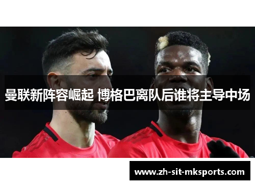 曼联新阵容崛起 博格巴离队后谁将主导中场